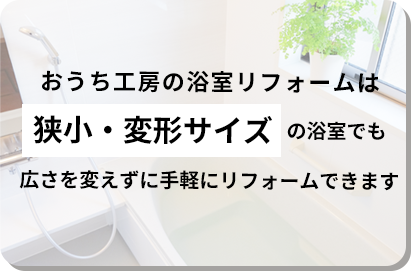 おうち工房の浴室リフォームは狭小・変形サイズの浴室でも広さを変えずに手軽にリフォームできます